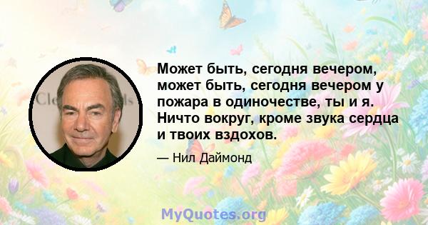 Может быть, сегодня вечером, может быть, сегодня вечером у пожара в одиночестве, ты и я. Ничто вокруг, кроме звука сердца и твоих вздохов.