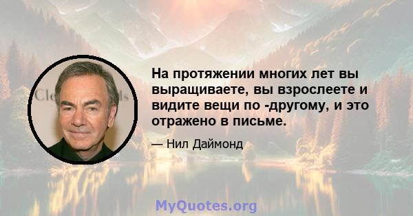 На протяжении многих лет вы выращиваете, вы взрослеете и видите вещи по -другому, и это отражено в письме.