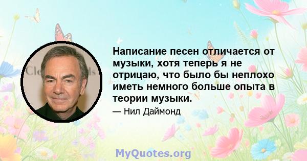 Написание песен отличается от музыки, хотя теперь я не отрицаю, что было бы неплохо иметь немного больше опыта в теории музыки.