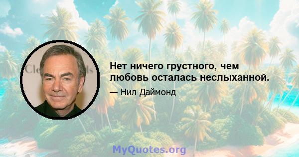 Нет ничего грустного, чем любовь осталась неслыханной.