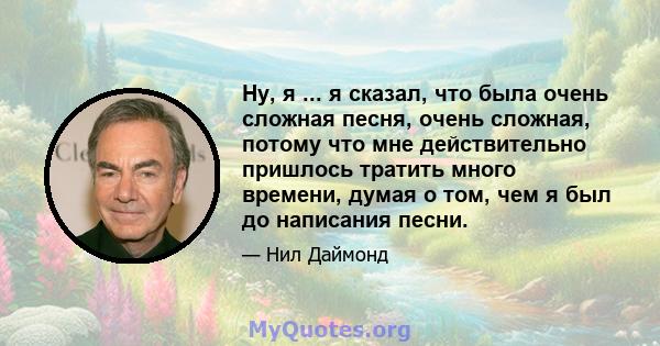 Ну, я ... я сказал, что была очень сложная песня, очень сложная, потому что мне действительно пришлось тратить много времени, думая о том, чем я был до написания песни.