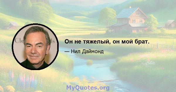 Он не тяжелый, он мой брат.