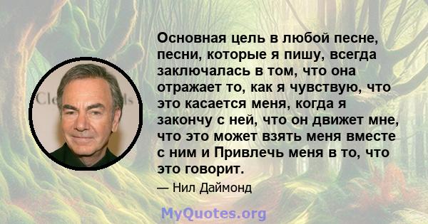 Основная цель в любой песне, песни, которые я пишу, всегда заключалась в том, что она отражает то, как я чувствую, что это касается меня, когда я закончу с ней, что он движет мне, что это может взять меня вместе с ним и 