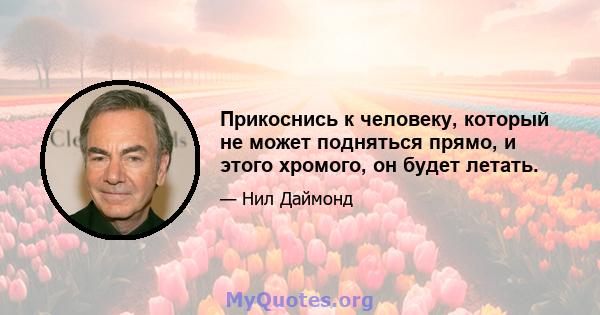 Прикоснись к человеку, который не может подняться прямо, и этого хромого, он будет летать.