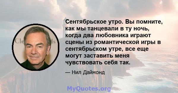 Сентябрьское утро. Вы помните, как мы танцевали в ту ночь, когда два любовника играют сцены из романтической игры в сентябрьском утре, все еще могут заставить меня чувствовать себя так.