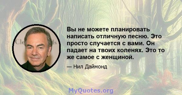 Вы не можете планировать написать отличную песню. Это просто случается с вами. Он падает на твоих коленях. Это то же самое с женщиной.