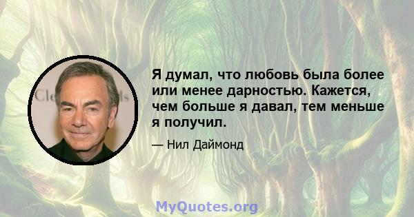 Я думал, что любовь была более или менее дарностью. Кажется, чем больше я давал, тем меньше я получил.