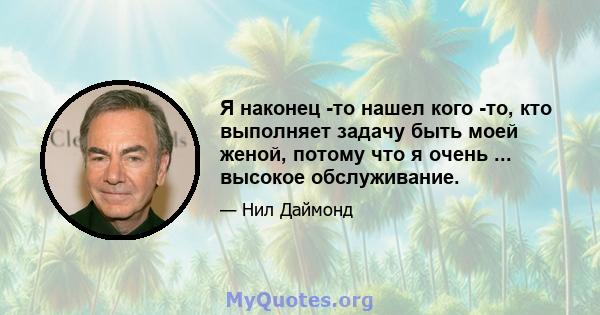 Я наконец -то нашел кого -то, кто выполняет задачу быть моей женой, потому что я очень ... высокое обслуживание.