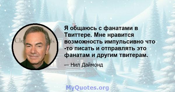 Я общаюсь с фанатами в Твиттере. Мне нравится возможность импульсивно что -то писать и отправлять это фанатам и другим твитерам.