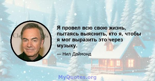 Я провел всю свою жизнь, пытаясь выяснить, кто я, чтобы я мог выразить это через музыку.