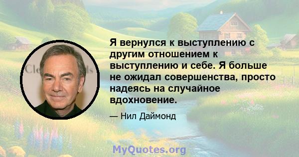 Я вернулся к выступлению с другим отношением к выступлению и себе. Я больше не ожидал совершенства, просто надеясь на случайное вдохновение.