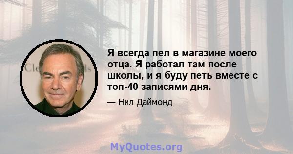 Я всегда пел в магазине моего отца. Я работал там после школы, и я буду петь вместе с топ-40 записями дня.