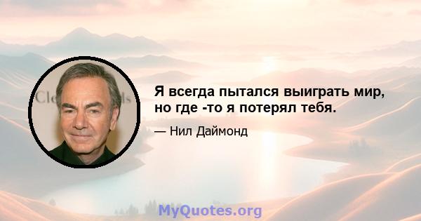 Я всегда пытался выиграть мир, но где -то я потерял тебя.