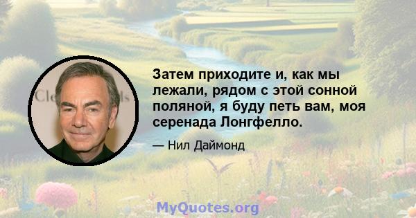 Затем приходите и, как мы лежали, рядом с этой сонной поляной, я буду петь вам, моя серенада Лонгфелло.