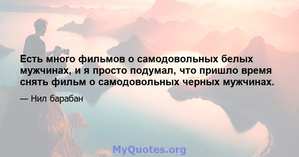 Есть много фильмов о самодовольных белых мужчинах, и я просто подумал, что пришло время снять фильм о самодовольных черных мужчинах.