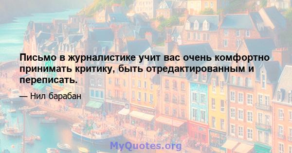 Письмо в журналистике учит вас очень комфортно принимать критику, быть отредактированным и переписать.