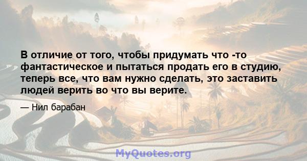 В отличие от того, чтобы придумать что -то фантастическое и пытаться продать его в студию, теперь все, что вам нужно сделать, это заставить людей верить во что вы верите.