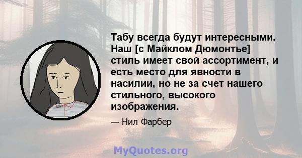 Табу всегда будут интересными. Наш [с Майклом Дюмонтье] стиль имеет свой ассортимент, и есть место для явности в насилии, но не за счет нашего стильного, высокого изображения.