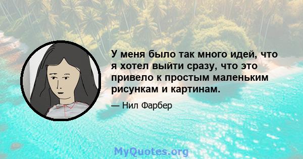 У меня было так много идей, что я хотел выйти сразу, что это привело к простым маленьким рисункам и картинам.