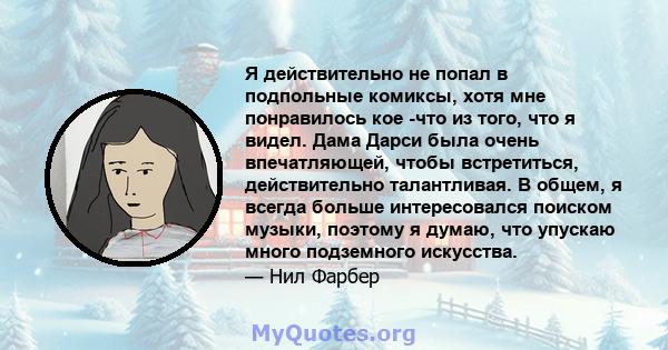 Я действительно не попал в подпольные комиксы, хотя мне понравилось кое -что из того, что я видел. Дама Дарси была очень впечатляющей, чтобы встретиться, действительно талантливая. В общем, я всегда больше интересовался 