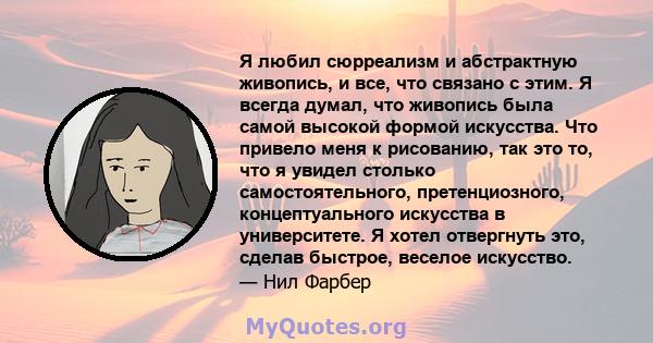 Я любил сюрреализм и абстрактную живопись, и все, что связано с этим. Я всегда думал, что живопись была самой высокой формой искусства. Что привело меня к рисованию, так это то, что я увидел столько самостоятельного,