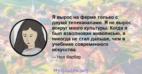 Я вырос на ферме только с двумя телеканалами. Я не вырос вокруг много культуры. Когда я был взволнован живописью, я никогда не стал дальше, чем в учебнике современного искусства.