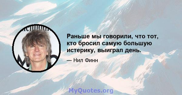 Раньше мы говорили, что тот, кто бросил самую большую истерику, выиграл день.