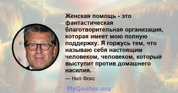 Женская помощь - это фантастическая благотворительная организация, которая имеет мою полную поддержку. Я горжусь тем, что называю себя настоящим человеком, человеком, который выступит против домашнего насилия.