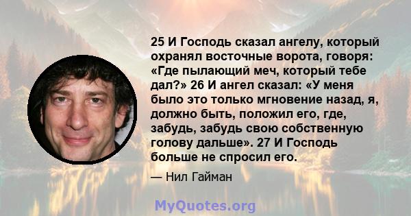 25 И Господь сказал ангелу, который охранял восточные ворота, говоря: «Где пылающий меч, который тебе дал?» 26 И ангел сказал: «У меня было это только мгновение назад, я, должно быть, положил его, где, забудь, забудь