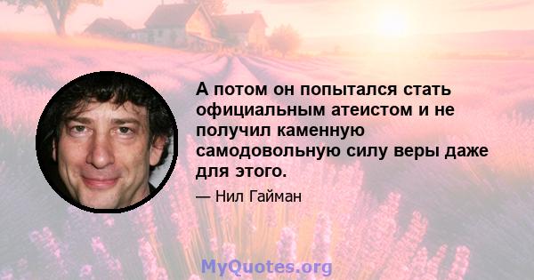 А потом он попытался стать официальным атеистом и не получил каменную самодовольную силу веры даже для этого.