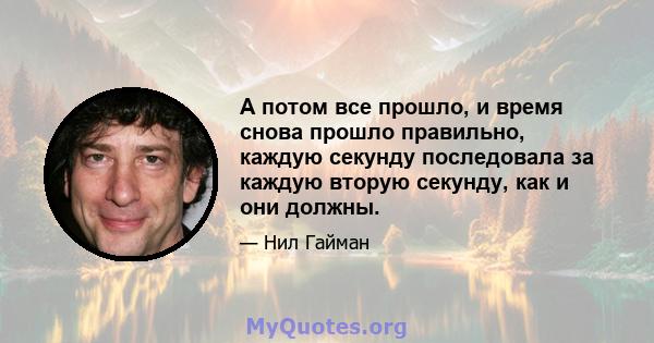 А потом все прошло, и время снова прошло правильно, каждую секунду последовала за каждую вторую секунду, как и они должны.