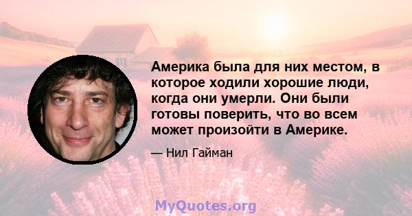 Америка была для них местом, в которое ходили хорошие люди, когда они умерли. Они были готовы поверить, что во всем может произойти в Америке.