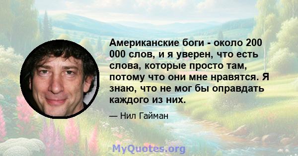 Американские боги - около 200 000 слов, и я уверен, что есть слова, которые просто там, потому что они мне нравятся. Я знаю, что не мог бы оправдать каждого из них.