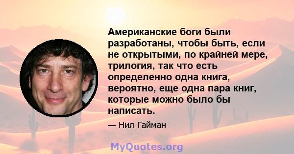 Американские боги были разработаны, чтобы быть, если не открытыми, по крайней мере, трилогия, так что есть определенно одна книга, вероятно, еще одна пара книг, которые можно было бы написать.