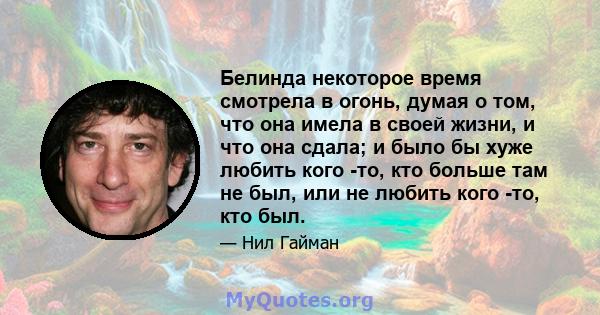 Белинда некоторое время смотрела в огонь, думая о том, что она имела в своей жизни, и что она сдала; и было бы хуже любить кого -то, кто больше там не был, или не любить кого -то, кто был.