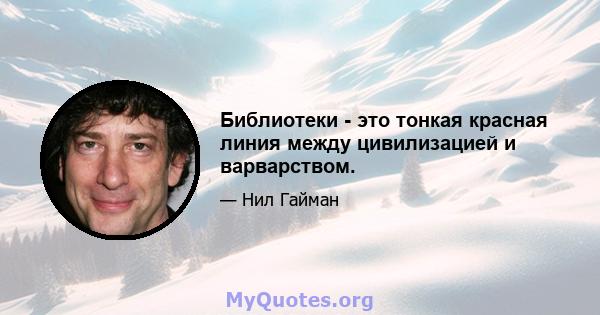 Библиотеки - это тонкая красная линия между цивилизацией и варварством.