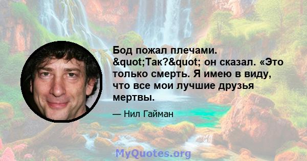 Бод пожал плечами. "Так?" он сказал. «Это только смерть. Я имею в виду, что все мои лучшие друзья мертвы.