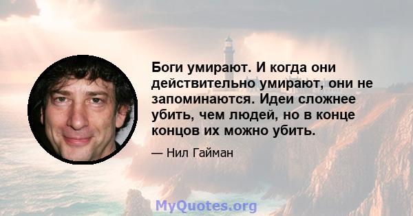 Боги умирают. И когда они действительно умирают, они не запоминаются. Идеи сложнее убить, чем людей, но в конце концов их можно убить.