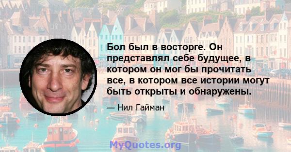 Бол был в восторге. Он представлял себе будущее, в котором он мог бы прочитать все, в котором все истории могут быть открыты и обнаружены.