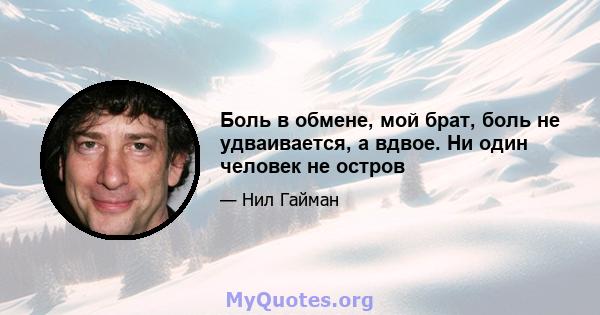 Боль в обмене, мой брат, боль не удваивается, а вдвое. Ни один человек не остров