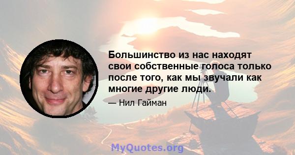 Большинство из нас находят свои собственные голоса только после того, как мы звучали как многие другие люди.