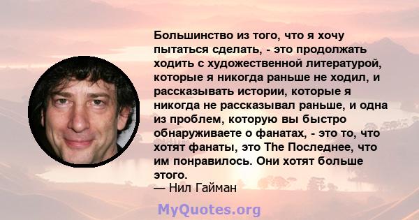 Большинство из того, что я хочу пытаться сделать, - это продолжать ходить с художественной литературой, которые я никогда раньше не ходил, и рассказывать истории, которые я никогда не рассказывал раньше, и одна из