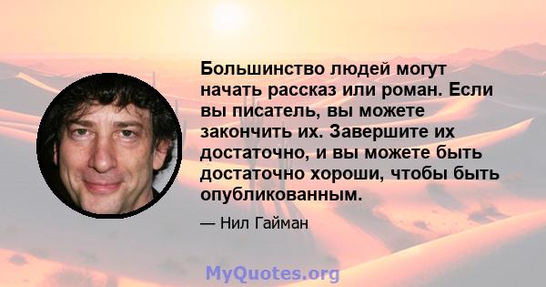 Большинство людей могут начать рассказ или роман. Если вы писатель, вы можете закончить их. Завершите их достаточно, и вы можете быть достаточно хороши, чтобы быть опубликованным.