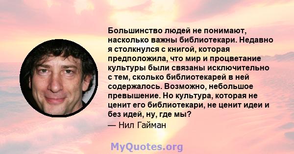 Большинство людей не понимают, насколько важны библиотекари. Недавно я столкнулся с книгой, которая предположила, что мир и процветание культуры были связаны исключительно с тем, сколько библиотекарей в ней содержалось. 