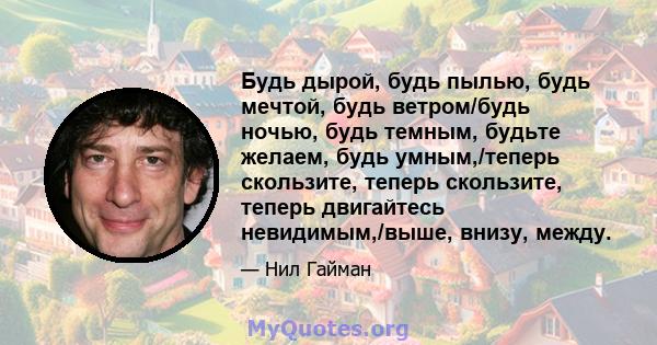 Будь дырой, будь пылью, будь мечтой, будь ветром/будь ночью, будь темным, будьте желаем, будь умным,/теперь скользите, теперь скользите, теперь двигайтесь невидимым,/выше, внизу, между.