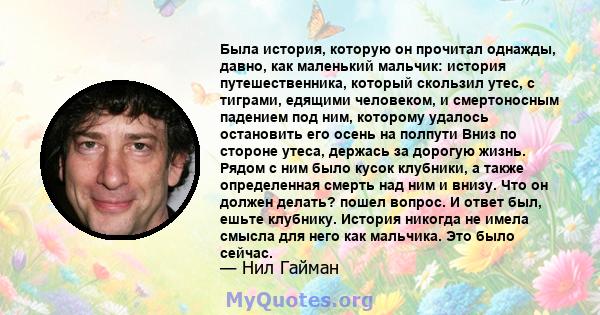 Была история, которую он прочитал однажды, давно, как маленький мальчик: история путешественника, который скользил утес, с тиграми, едящими человеком, и смертоносным падением под ним, которому удалось остановить его