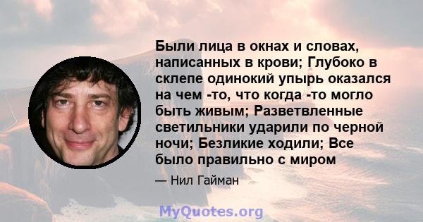 Были лица в окнах и словах, написанных в крови; Глубоко в склепе одинокий упырь оказался на чем -то, что когда -то могло быть живым; Разветвленные светильники ударили по черной ночи; Безликие ходили; Все было правильно