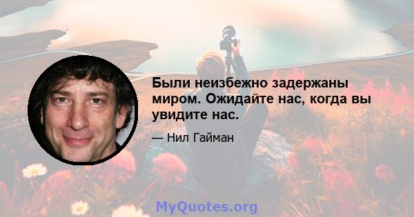 Были неизбежно задержаны миром. Ожидайте нас, когда вы увидите нас.