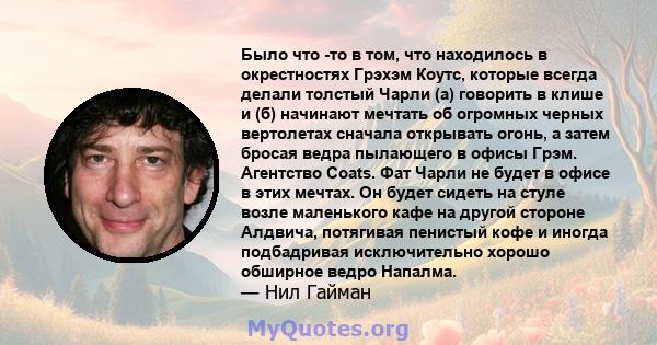 Было что -то в том, что находилось в окрестностях Грэхэм Коутс, которые всегда делали толстый Чарли (а) говорить в клише и (б) начинают мечтать об огромных черных вертолетах сначала открывать огонь, а затем бросая ведра 