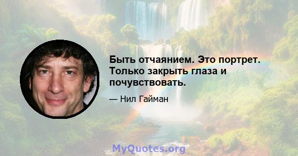 Быть отчаянием. Это портрет. Только закрыть глаза и почувствовать.